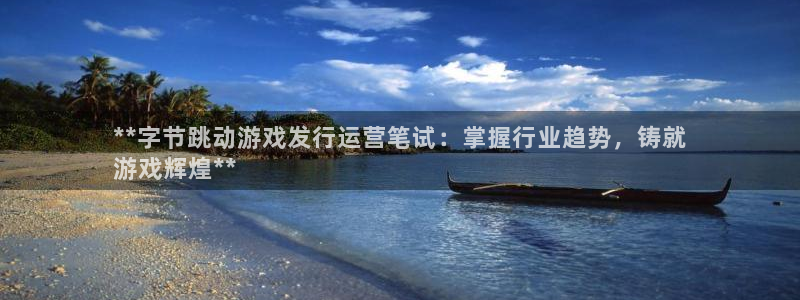 新城平台记7O777：**字节跳动游戏发行运营笔试：掌握行业趋势，铸就
游戏辉煌**
