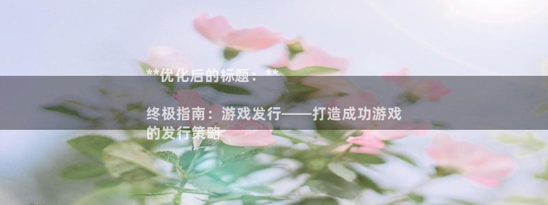 新城平台注册资金多少钱：**优化后的标题：**

终极指南：游戏发行——打造成功游戏
的发行策略