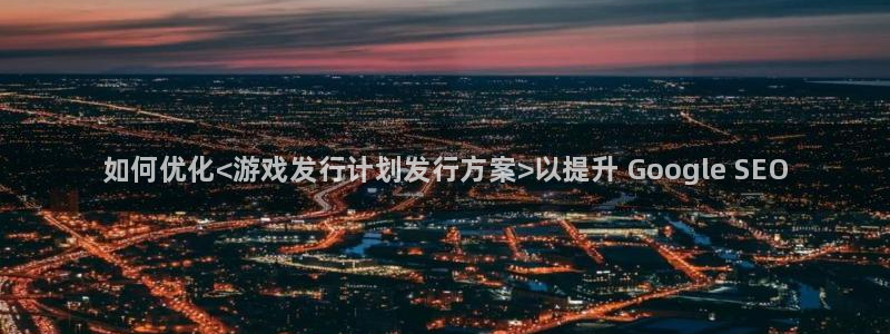 新城平台线路登录不上去：如何优化<游戏发行计划发行方案>以提升 Google SEO