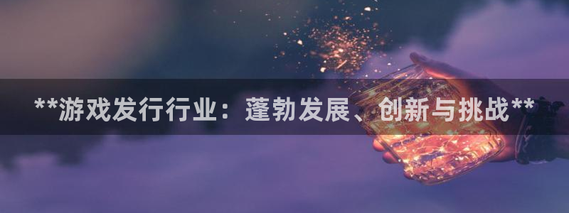 新城平台平台最新活动信息：**游戏发行行业：蓬勃发展、创新与挑战**