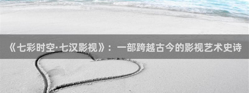 孙悟空vs哪吒视频：《七彩时空·七汉影视》：一部跨越古今的影视艺术史诗