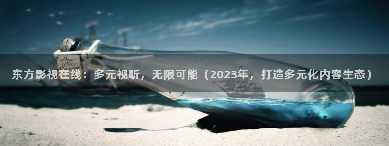 悟空八戒电影院：东方影视在线：多元视听，无限可能（2023年，打造多元化内容生态）
