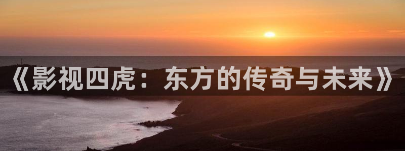 悟空在线电影播放：《影视四虎：东方的传奇与未来》